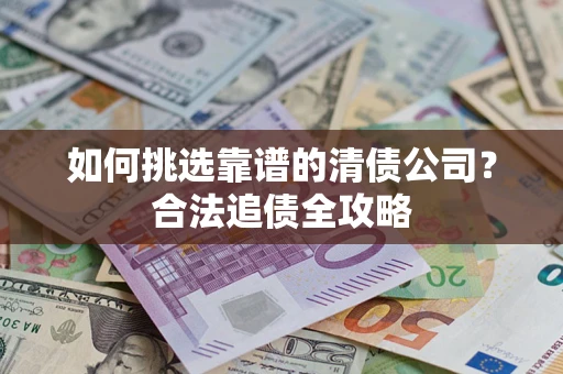 武汉如何挑选靠谱的清债公司?合法追债全攻略 武汉如何挑选靠谱的清债公司?合法追债全攻略