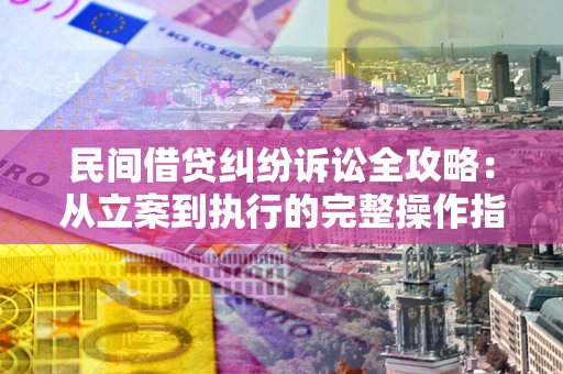武汉民间借贷纠纷诉讼全攻略：从立案到执行的完整操作指南