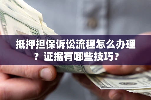 武汉抵押担保诉讼流程怎么办理？证据有哪些技巧？