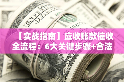 武汉【实战指南】应收账款催收全流程：6大关键步骤+合法回款技巧