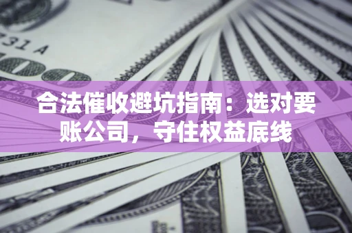 武汉合法催收避坑指南：选对要账公司，守住权益底线