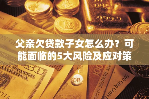 武汉父亲欠贷款子女怎么办？可能面临的5大风险及应对策略
