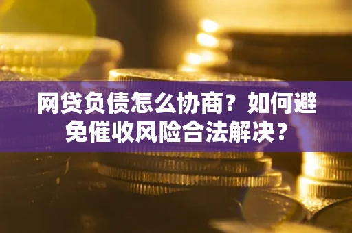 武汉网贷负债怎么协商？如何避免催收风险合法解决？