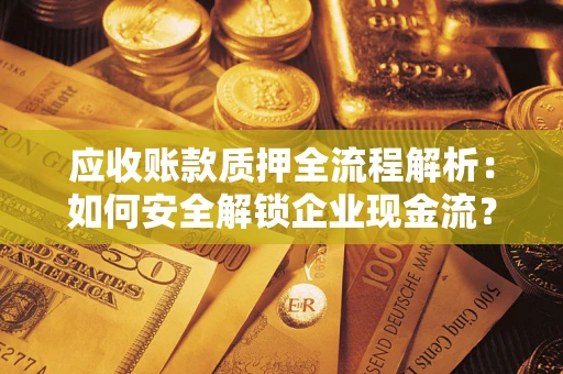 武汉应收账款质押全流程解析：如何安全解锁企业现金流？