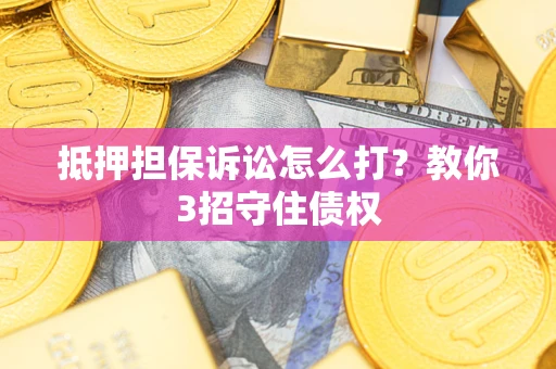 武汉抵押担保诉讼怎么打？教你3招守住债权