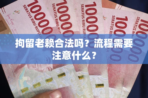 武汉拘留老赖合法吗？流程需要注意什么？