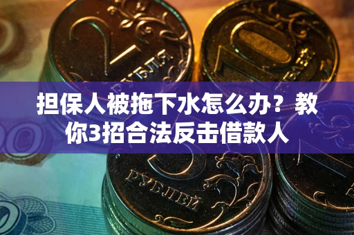 武汉担保人被拖下水怎么办？教你3招合法反击借款人