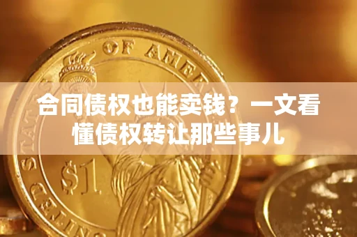 武汉合同债权也能卖钱？一文看懂债权转让那些事儿