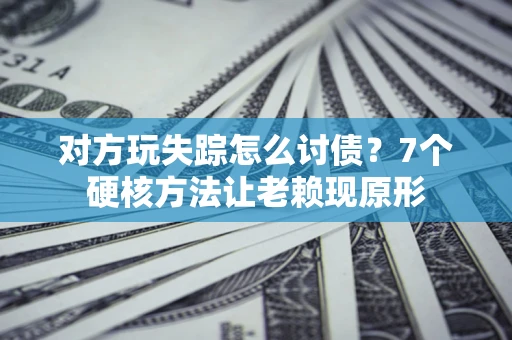 武汉对方玩失踪怎么讨债？7个硬核方法让老赖现原形