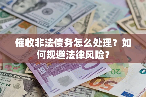 武汉催收非法债务怎么处理？如何规避法律风险？