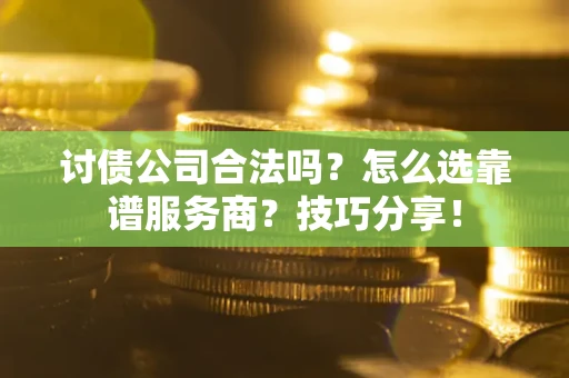 武汉讨债公司合法吗？怎么选靠谱服务商？技巧分享！