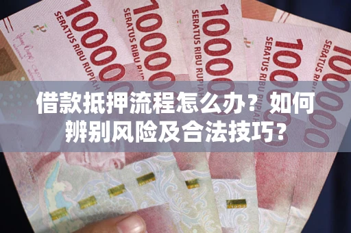 武汉借款抵押流程怎么办？如何辨别风险及合法技巧？
