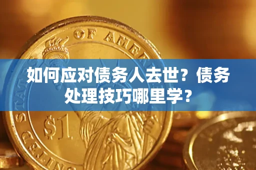 武汉如何应对债务人去世？债务处理技巧哪里学？