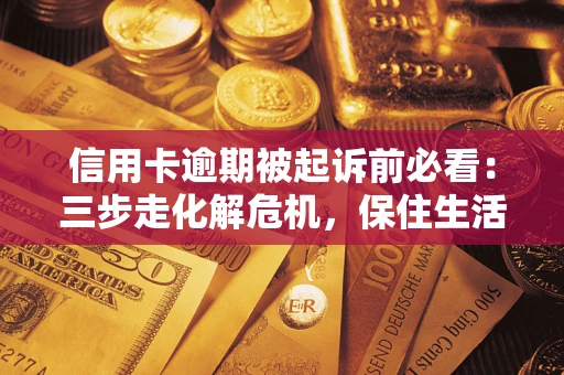 武汉信用卡逾期被起诉前必看：三步走化解危机，保住生活尊严