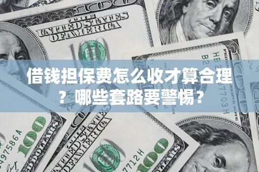 武汉借钱担保费怎么收才算合理？哪些套路要警惕？