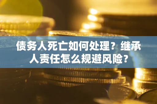 武汉债务人死亡如何处理?继承人责任怎么规避风险? 武汉债务人死亡如何处理?继承人责任怎么规避风险?