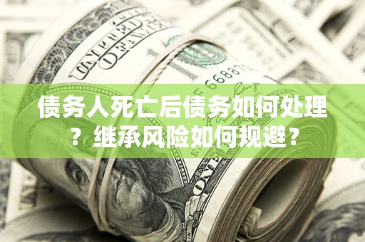武汉债务人死亡后债务如何处理？继承风险如何规避？