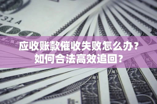 武汉应收账款催收失败怎么办？如何合法高效追回？