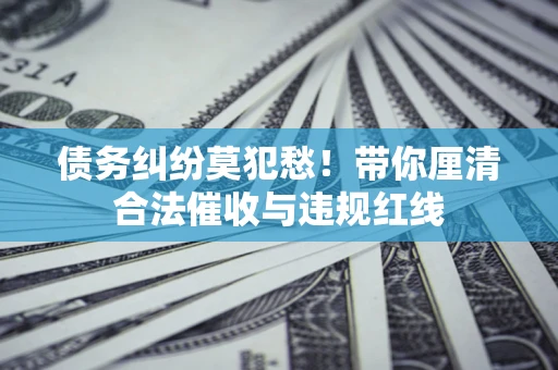 武汉债务纠纷莫犯愁！带你厘清合法催收与违规红线