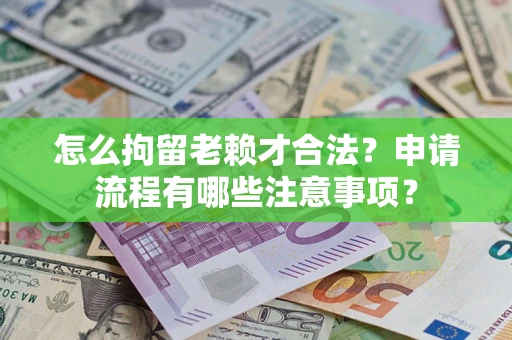 武汉怎么拘留老赖才合法？申请流程有哪些注意事项？