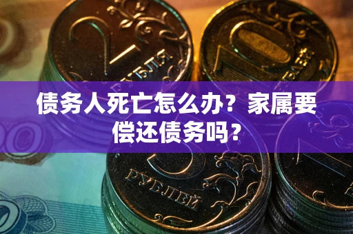 武汉债务人死亡怎么办？家属要偿还债务吗？