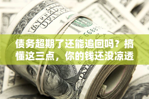 武汉债务超期了还能追回吗？搞懂这三点，你的钱还没凉透