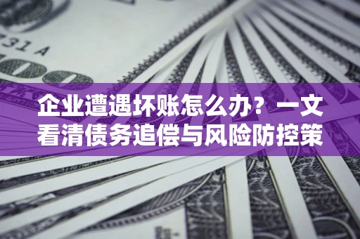 武汉企业遭遇坏账怎么办？一文看清债务追偿与风险防控策略