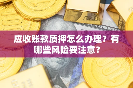 武汉应收账款质押怎么办理？有哪些风险要注意？