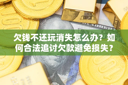 武汉欠钱不还玩消失怎么办?如何合法追讨欠款避免损失? 武汉欠钱不还玩消失怎么办?如何合法追讨欠款避免损失?