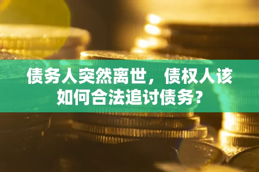 武汉债务人突然离世，债权人该如何合法追讨债务？