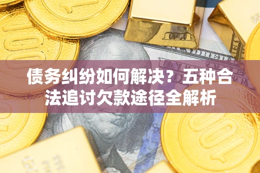 武汉债务纠纷如何解决？五种合法追讨欠款途径全解析