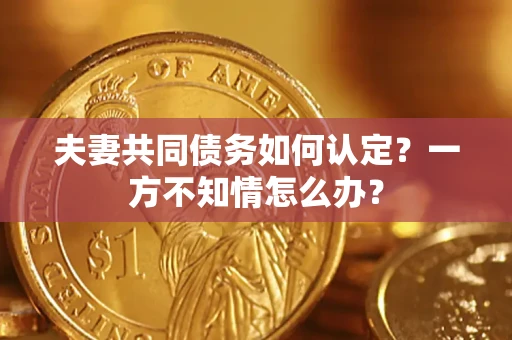 武汉夫妻共同债务如何认定？一方不知情怎么办？