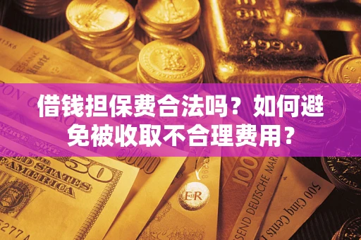 武汉借钱担保费合法吗？如何避免被收取不合理费用？