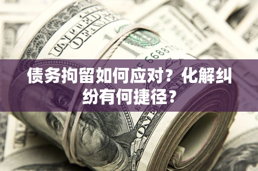 武汉债务拘留如何应对？化解纠纷有何捷径？