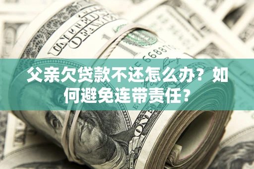 武汉父亲欠贷款不还怎么办？如何避免连带责任？