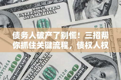 武汉债务人破产了别慌！三招帮你抓住关键流程，债权人权益不再缩水