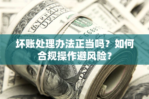 武汉坏账处理办法正当吗？如何合规操作避风险？