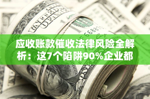 武汉应收账款催收法律风险全解析：这7个陷阱90%企业都踩过（含合规应对指南）