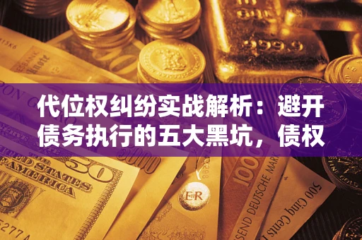 武汉代位权纠纷实战解析：避开债务执行的五大黑坑，债权人必看指南