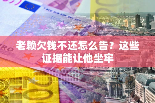 武汉老赖欠钱不还怎么告？这些证据能让他坐牢