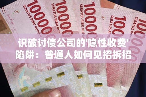 武汉识破讨债公司的'隐性收费'陷阱：普通人如何见招拆招？