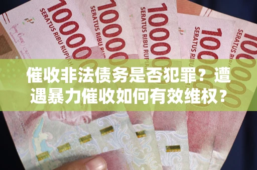 武汉催收非法债务是否犯罪?遭遇暴力催收如何有效维权? 武汉催收非法债务是否犯罪?遭遇暴力催收如何有效维权?
