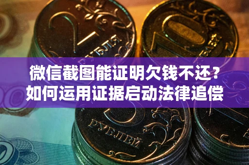 武汉微信截图能证明欠钱不还？如何运用证据启动法律追偿程序？