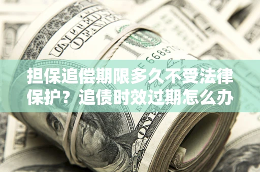武汉担保追偿期限多久不受法律保护？追债时效过期怎么办？