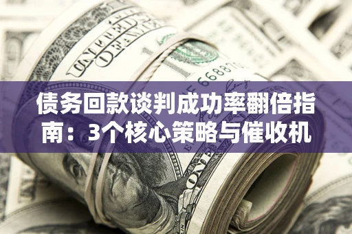 武汉债务回款谈判成功率翻倍指南：3个核心策略与催收机构避坑法则