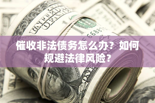 武汉催收非法债务怎么办？如何规避法律风险？