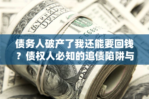 武汉债务人破产了我还能要回钱？债权人必知的追债陷阱与破局之道