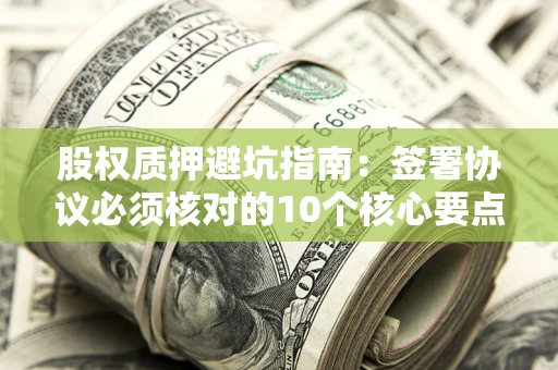 武汉股权质押避坑指南:签署协议必须核对的10个核心要点 武汉股权质押避坑指南:签署协议必须核对的10个核心要点