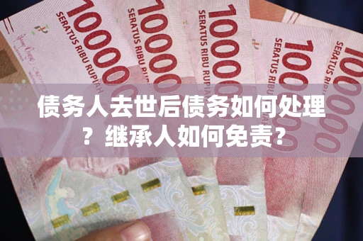武汉债务人去世后债务如何处理？继承人如何免责？