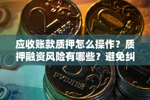 武汉应收账款质押怎么操作？质押融资风险有哪些？避免纠纷高效融资技巧